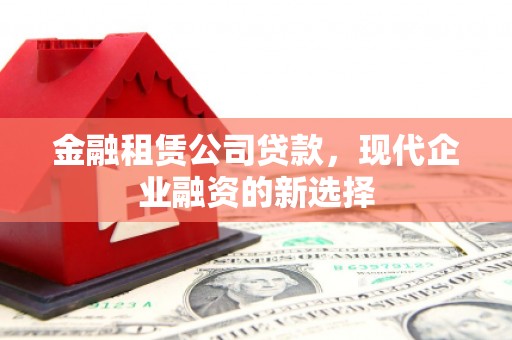 万全金融租赁公司贷款，现代企业融资的新选择
