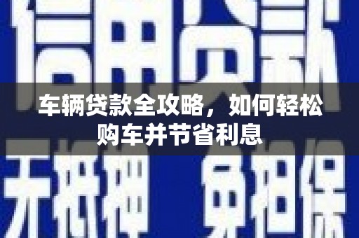 万全车辆贷款全攻略，如何轻松购车并节省利息
