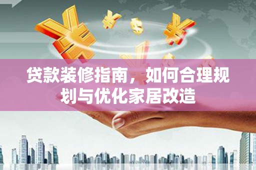 万全贷款装修指南，如何合理规划与优化家居改造