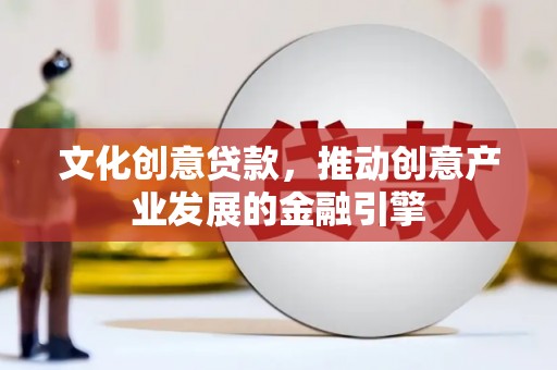 万全文化创意贷款，推动创意产业发展的金融引擎
