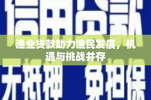 万全渔业贷款助力渔民发展，机遇与挑战并存