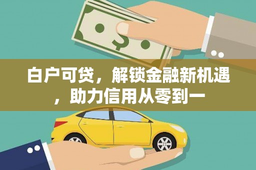 万全白户可贷，解锁金融新机遇，助力信用从零到一