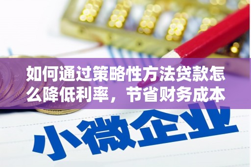 万全如何通过策略性方法贷款怎么降低利率，节省财务成本