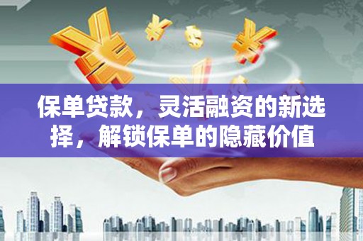 万全保单贷款，灵活融资的新选择，解锁保单的隐藏价值