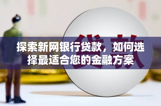 万全探索新网银行贷款，如何选择最适合您的金融方案