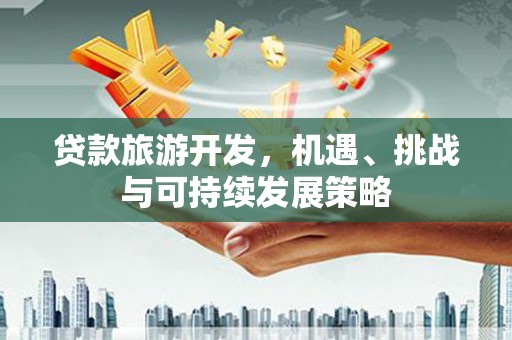 万全贷款旅游开发，机遇、挑战与可持续发展策略