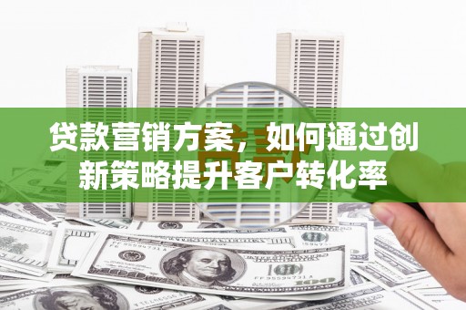 万全贷款营销方案，如何通过创新策略提升客户转化率