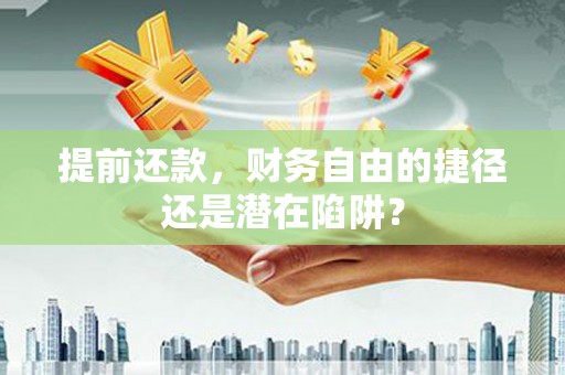万全提前还款，财务自由的捷径还是潜在陷阱？