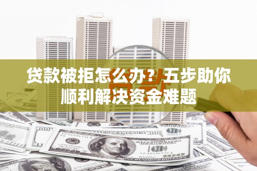 万全贷款被拒怎么办？五步助你顺利解决资金难题