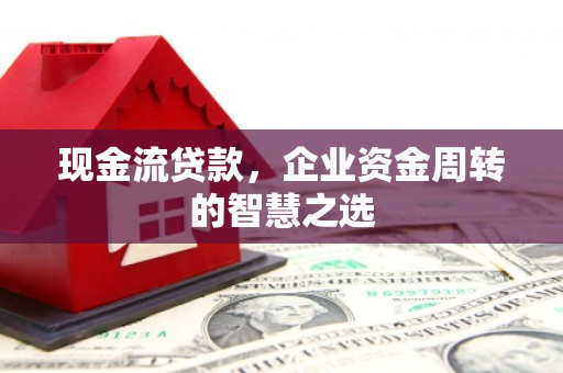 万全现金流贷款，企业资金周转的智慧之选