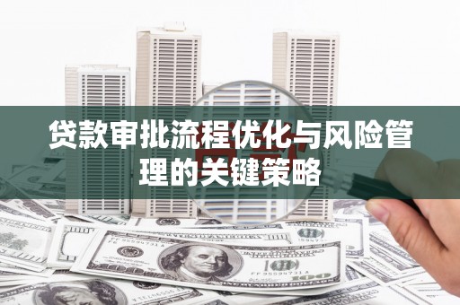 万全贷款审批流程优化与风险管理的关键策略