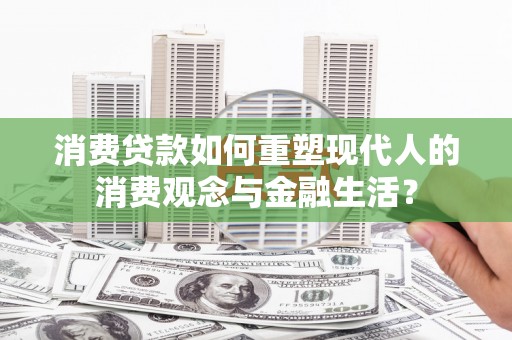 万全消费贷款如何重塑现代人的消费观念与金融生活？