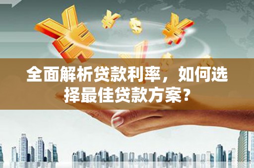 万全全面解析贷款利率，如何选择最佳贷款方案？