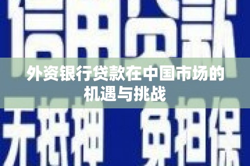万全外资银行贷款在中国市场的机遇与挑战