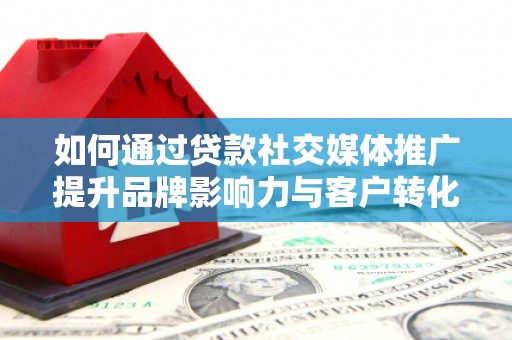万全如何通过贷款社交媒体推广提升品牌影响力与客户转化率
