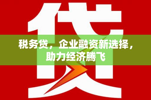 万全税务贷，企业融资新选择，助力经济腾飞