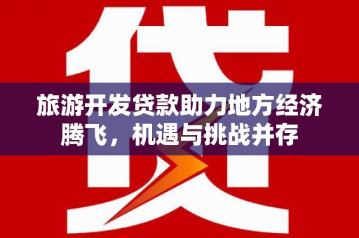 万全旅游开发贷款助力地方经济腾飞，机遇与挑战并存