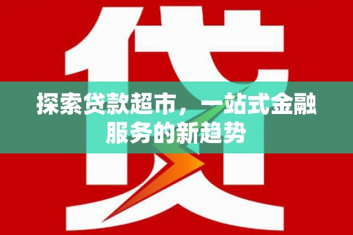 万全探索贷款超市，一站式金融服务的新趋势