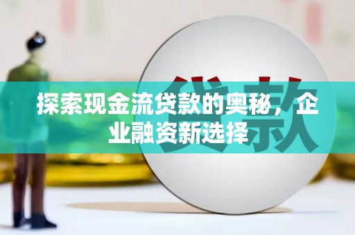 万全探索现金流贷款的奥秘，企业融资新选择
