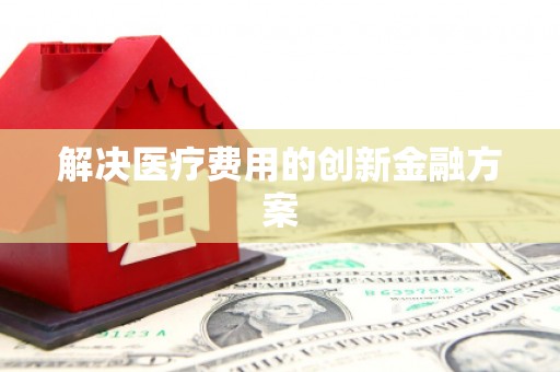 万全解决医疗费用的创新金融方案