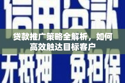 万全贷款推广策略全解析，如何高效触达目标客户