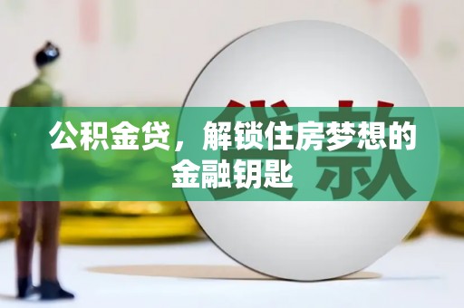 万全公积金贷，解锁住房梦想的金融钥匙