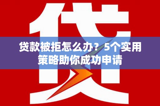 万全贷款被拒怎么办？5个实用策略助你成功申请