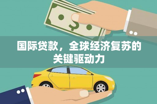 万全国际贷款，全球经济复苏的关键驱动力