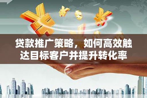 万全贷款推广策略，如何高效触达目标客户并提升转化率
