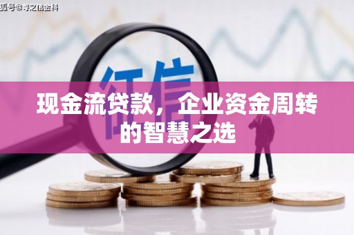 万全现金流贷款，企业资金周转的智慧之选