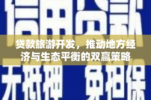 万全贷款旅游开发，推动地方经济与生态平衡的双赢策略