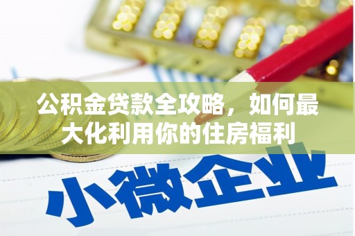 万全公积金贷款全攻略，如何最大化利用你的住房福利