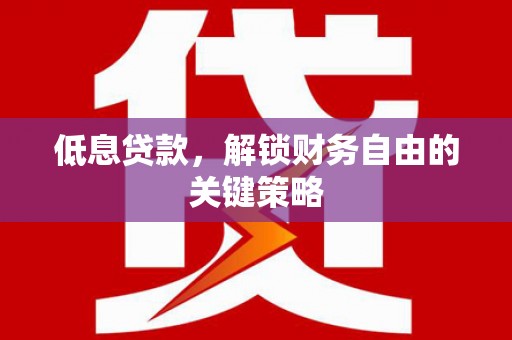 万全低息贷款，解锁财务自由的关键策略