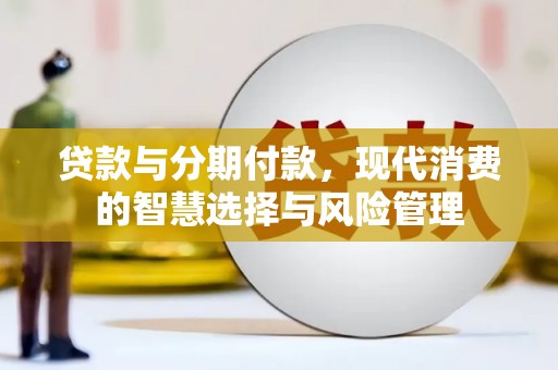 万全贷款与分期付款，现代消费的智慧选择与风险管理