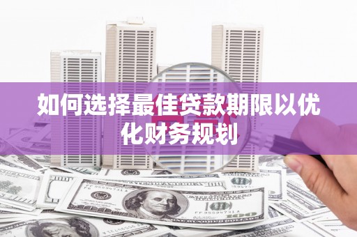 万全如何选择最佳贷款期限以优化财务规划
