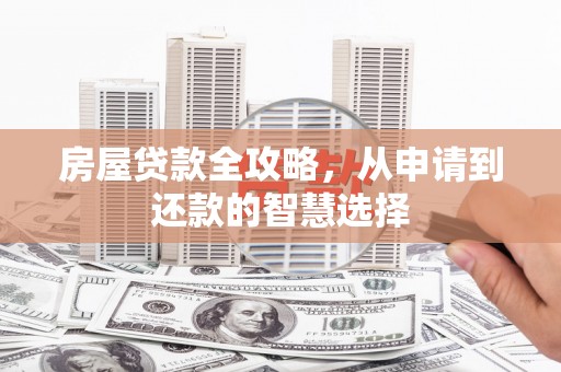万全房屋贷款全攻略，从申请到还款的智慧选择