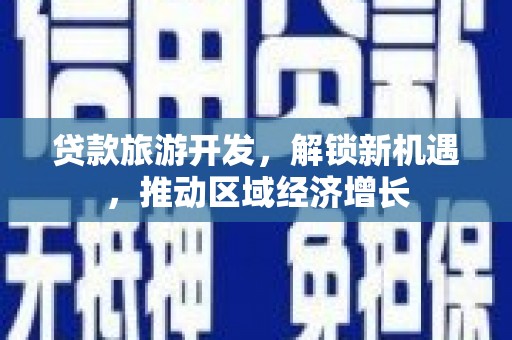 万全贷款旅游开发，解锁新机遇，推动区域经济增长
