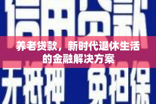 万全养老贷款，新时代退休生活的金融解决方案