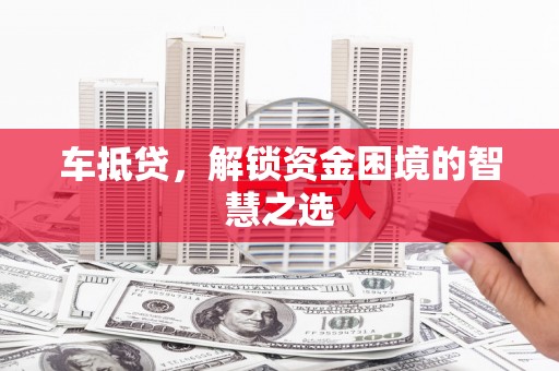 万全车抵贷，解锁资金困境的智慧之选