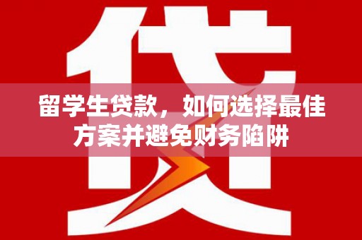 万全留学生贷款，如何选择最佳方案并避免财务陷阱