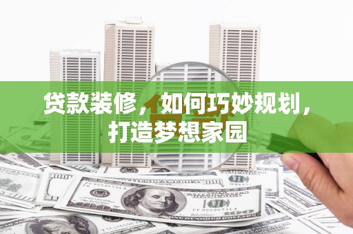 万全贷款装修，如何巧妙规划，打造梦想家园
