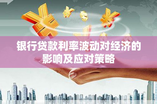 万全银行贷款利率波动对经济的影响及应对策略