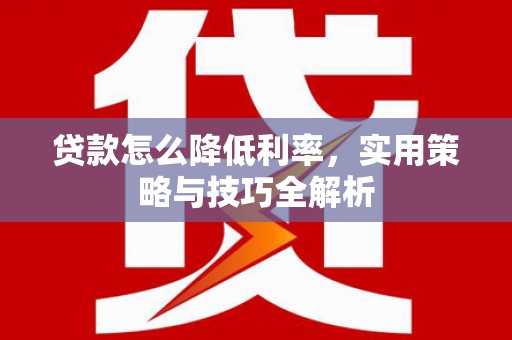 万全贷款怎么降低利率，实用策略与技巧全解析