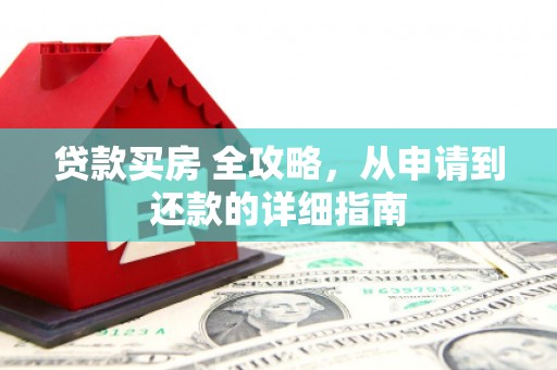 万全贷款买房 全攻略，从申请到还款的详细指南