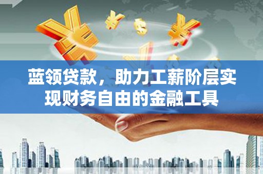 万全蓝领贷款，助力工薪阶层实现财务自由的金融工具