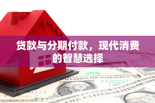 万全贷款与分期付款，现代消费的智慧选择