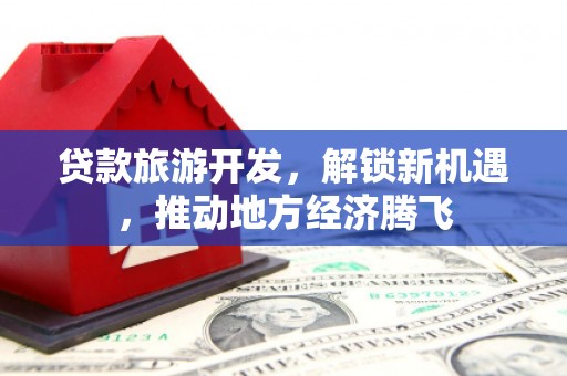 万全贷款旅游开发，解锁新机遇，推动地方经济腾飞