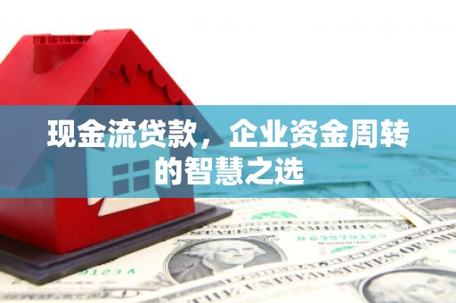 万全现金流贷款，企业资金周转的智慧之选