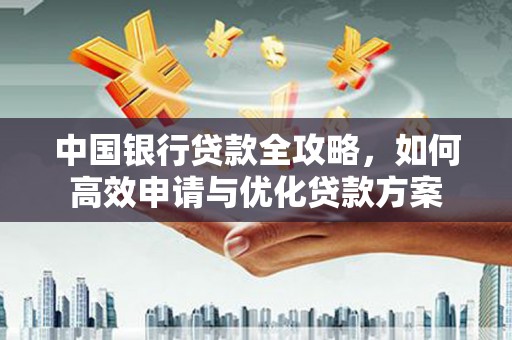 万全中国银行贷款全攻略，如何高效申请与优化贷款方案