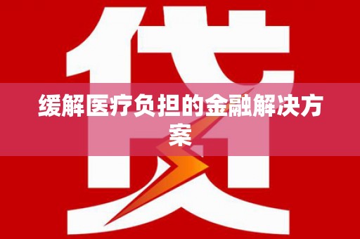 万全缓解医疗负担的金融解决方案